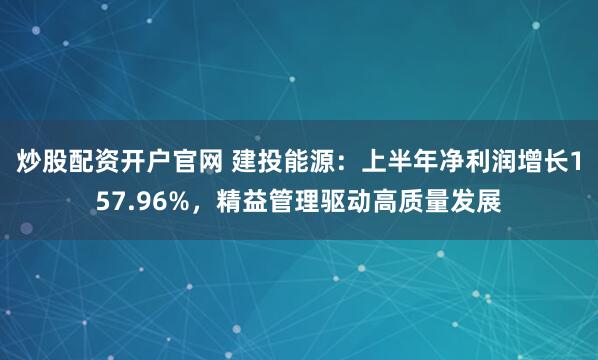 炒股配资开户官网 建投能源:上半年净利润增长157.96%,精益管理驱动高质量发展