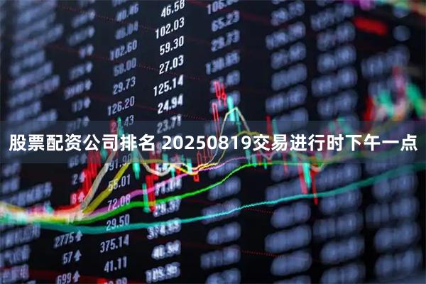 股票配资公司排名 20250819交易进行时下午一点