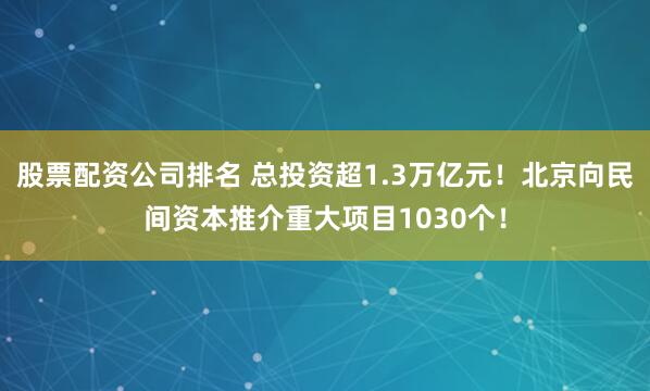 股票配资公司排名 总投资超1.3万亿元！北京向民间资本推介重大项目1030个！