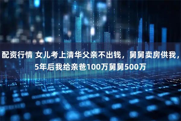 配资行情 女儿考上清华父亲不出钱，舅舅卖房供我，5年后我给亲爸100万舅舅500万