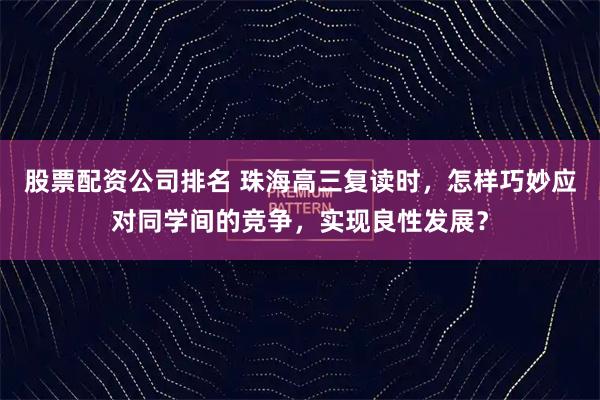 股票配资公司排名 珠海高三复读时，怎样巧妙应对同学间的竞争，实现良性发展？