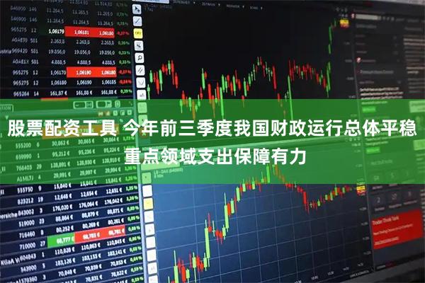 股票配资工具 今年前三季度我国财政运行总体平稳 重点领域支出保障有力
