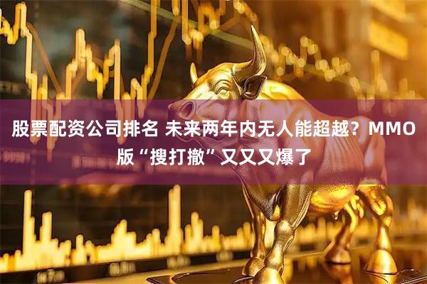 股票配资公司排名 未来两年内无人能超越？MMO版“搜打撤”又又又爆了