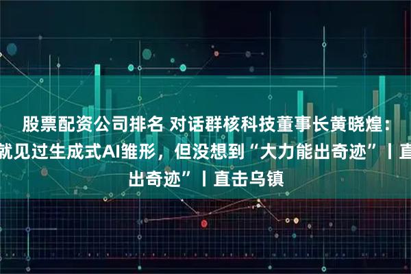 股票配资公司排名 对话群核科技董事长黄晓煌：多年前就见过生成式AI雏形，但没想到“大力能出奇迹”丨直击乌镇