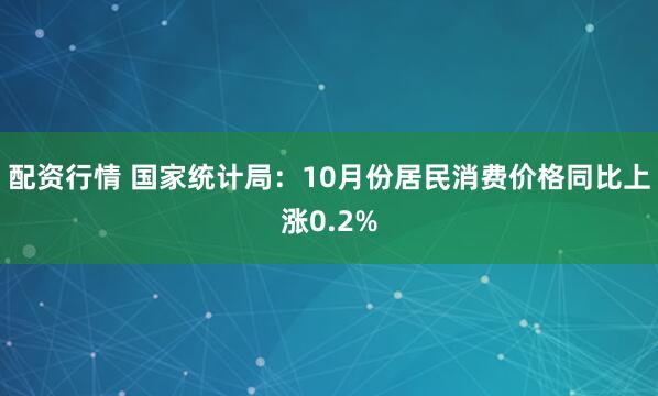 配资行情 国家统计局：10月份居民消费价格同比上涨0.2%