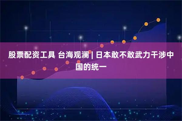 股票配资工具 台海观澜 | 日本敢不敢武力干涉中国的统一