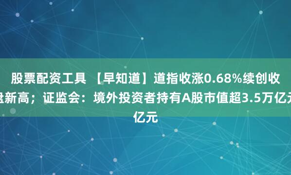 股票配资工具 【早知道】道指收涨0.68%续创收盘新高；证监会：境外投资者持有A股市值超3.5万亿元