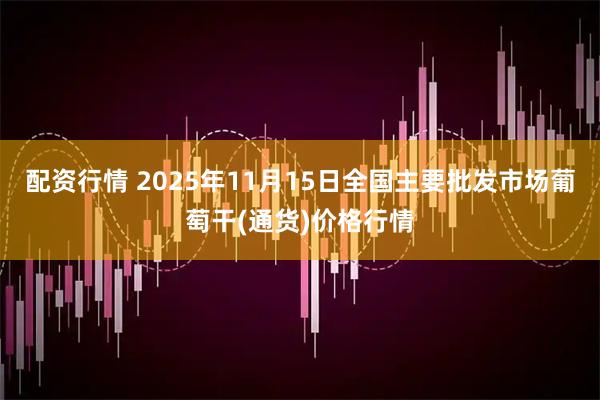 配资行情 2025年11月15日全国主要批发市场葡萄干(通货)价格行情