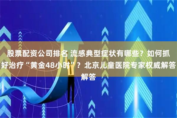 股票配资公司排名 流感典型症状有哪些？如何抓好治疗“黄金48小时”？北京儿童医院专家权威解答