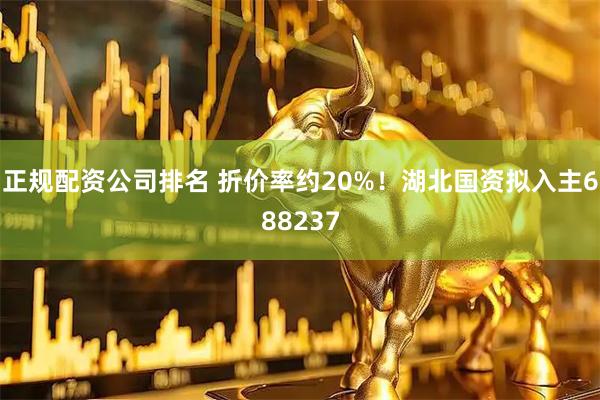 正规配资公司排名 折价率约20%！湖北国资拟入主688237