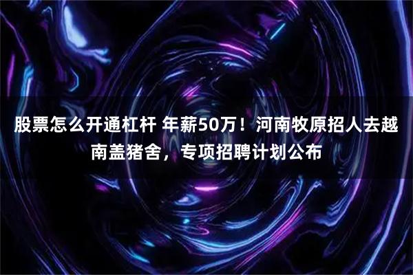 股票怎么开通杠杆 年薪50万！河南牧原招人去越南盖猪舍，专项招聘计划公布