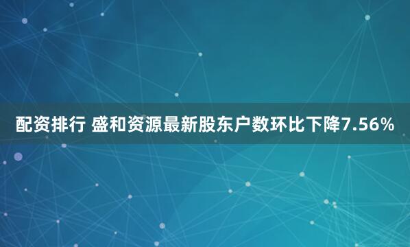 配资排行 盛和资源最新股东户数环比下降7.56%