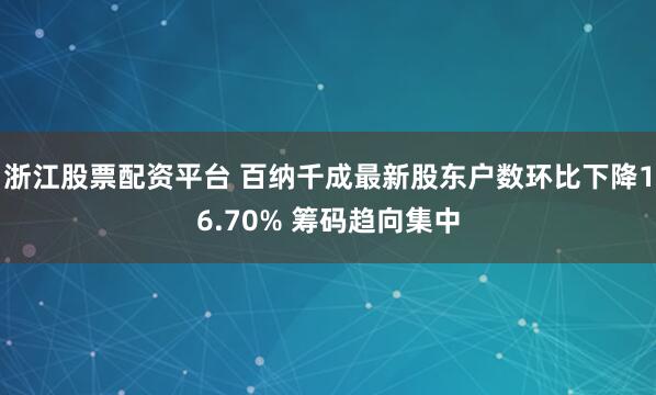 浙江股票配资平台 百纳千成最新股东户数环比下降16.70% 筹码趋向集中