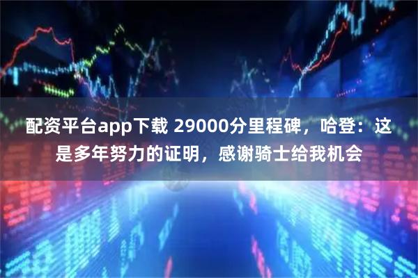配资平台app下载 29000分里程碑，哈登：这是多年努力的证明，感谢骑士给我机会