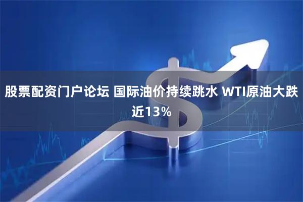 股票配资门户论坛 国际油价持续跳水 WTI原油大跌近13%
