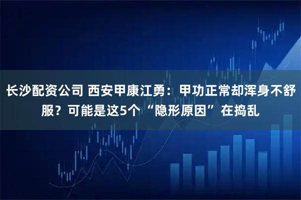 长沙配资公司 西安甲康江勇:甲功正常却浑身不舒服?可能是这5个 “隐形原因” 在捣乱
