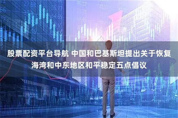 股票配资平台导航 中国和巴基斯坦提出关于恢复海湾和中东地区和平稳定五点倡议