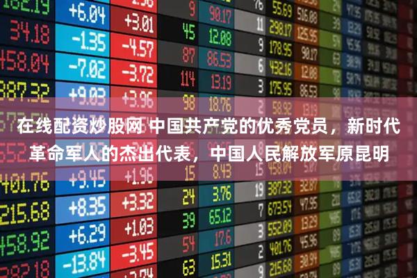 在线配资炒股网 中国共产党的优秀党员,新时代革命军人的杰出代表,中国人民解放军原昆明