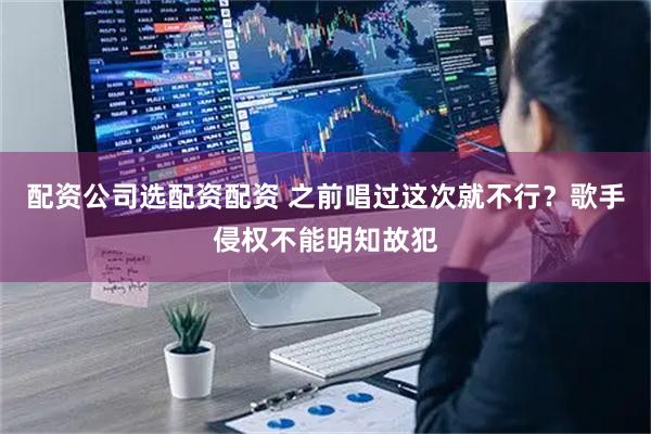 配资公司选配资配资 之前唱过这次就不行？歌手侵权不能明知故犯