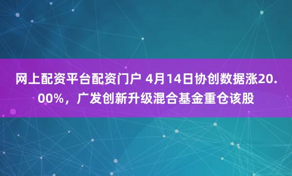 网上配资平台配资门户 4月14日协创数据涨20.00%，广发创新升级混合基金重仓该股