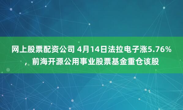 网上股票配资公司 4月14日法拉电子涨5.76%，前海开源公用事业股票基金重仓该股