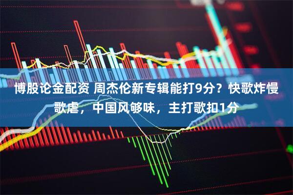 博股论金配资 周杰伦新专辑能打9分？快歌炸慢歌虐，中国风够味，主打歌扣1分