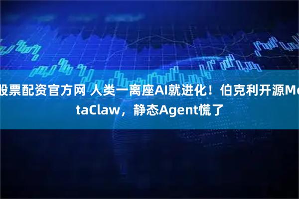 股票配资官方网 人类一离座AI就进化！伯克利开源MetaClaw，静态Agent慌了