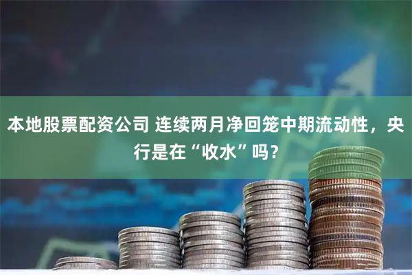 本地股票配资公司 连续两月净回笼中期流动性，央行是在“收水”吗？