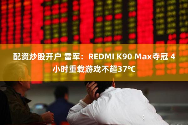 配资炒股开户 雷军：REDMI K90 Max夺冠 4小时重载游戏不超37℃