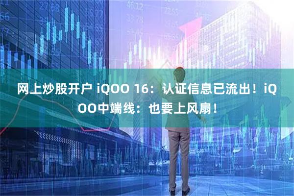 网上炒股开户 iQOO 16：认证信息已流出！iQOO中端线：也要上风扇！