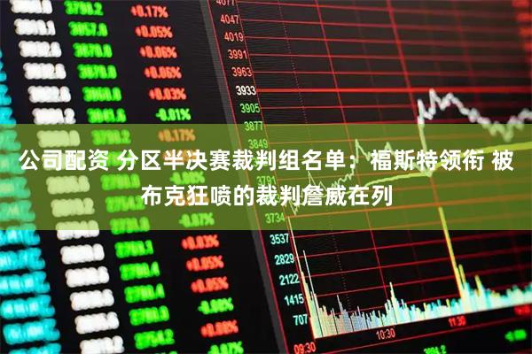 公司配资 分区半决赛裁判组名单：福斯特领衔 被布克狂喷的裁判詹威在列
