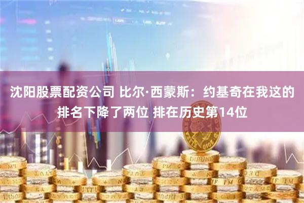 沈阳股票配资公司 比尔·西蒙斯：约基奇在我这的排名下降了两位 排在历史第14位