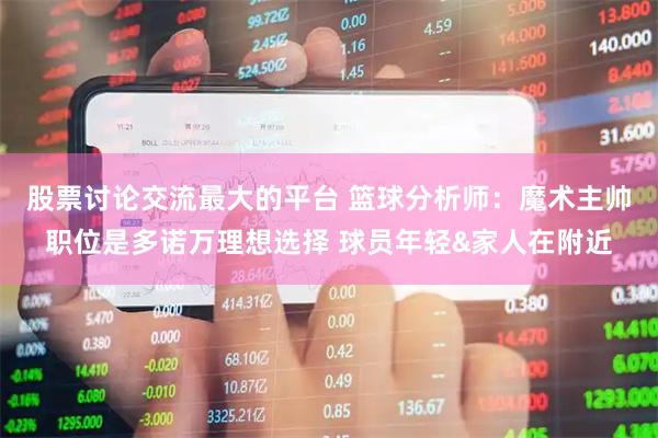 股票讨论交流最大的平台 篮球分析师：魔术主帅职位是多诺万理想选择 球员年轻&家人在附近