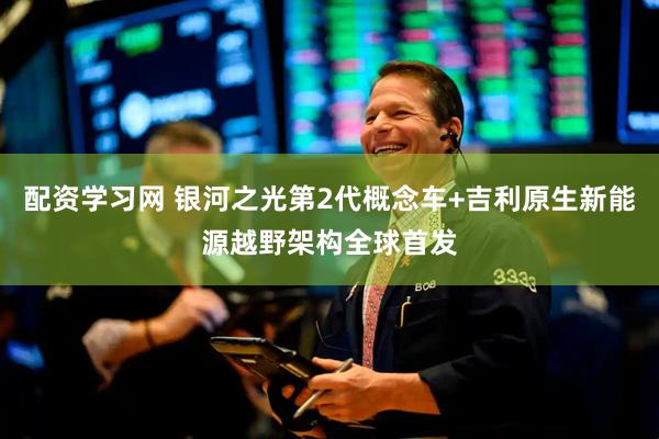 配资学习网 银河之光第2代概念车+吉利原生新能源越野架构全球首发