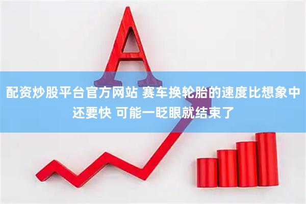 配资炒股平台官方网站 赛车换轮胎的速度比想象中还要快 可能一眨眼就结束了
