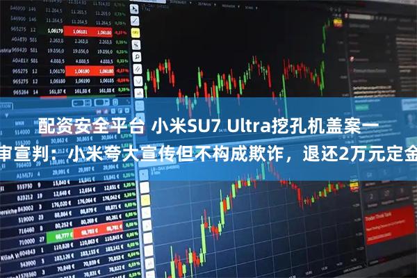配资安全平台 小米SU7 Ultra挖孔机盖案一审宣判：小米夸大宣传但不构成欺诈，退还2万元定金