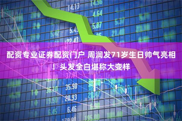 配资专业证券配资门户 周润发71岁生日帅气亮相！头发全白堪称大变样