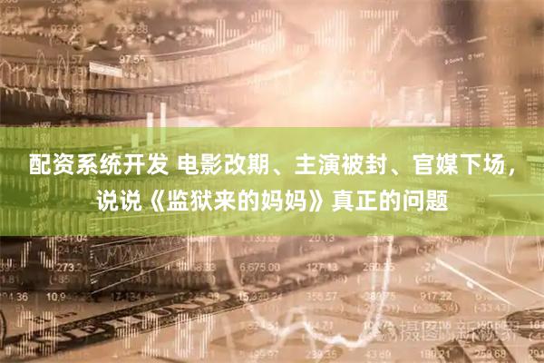 配资系统开发 电影改期、主演被封、官媒下场,说说《监狱来的妈妈》真正的问题