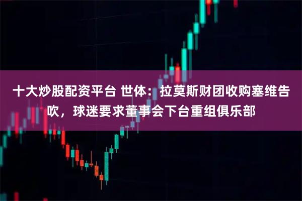 十大炒股配资平台 世体：拉莫斯财团收购塞维告吹，球迷要求董事会下台重组俱乐部