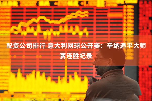 配资公司排行 意大利网球公开赛：辛纳追平大师赛连胜纪录