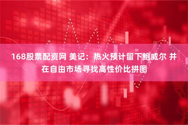 168股票配资网 美记：热火预计留下鲍威尔 并在自由市场寻找高性价比拼图