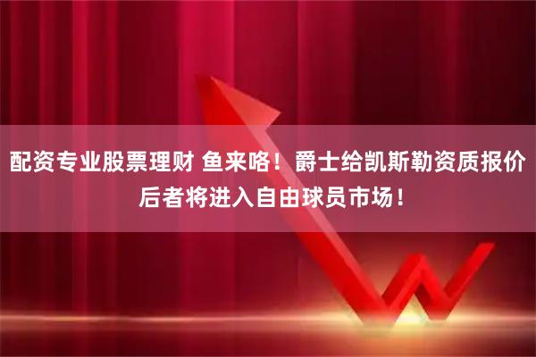 配资专业股票理财 鱼来咯！爵士给凯斯勒资质报价 后者将进入自由球员市场！