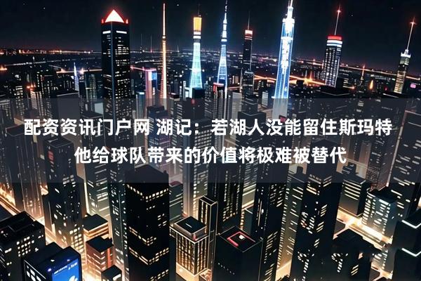 配资资讯门户网 湖记：若湖人没能留住斯玛特 他给球队带来的价值将极难被替代