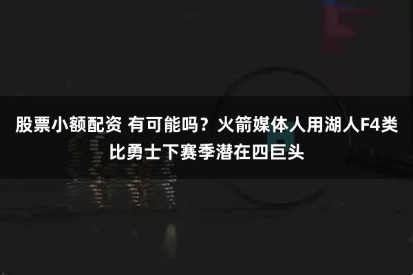 股票小额配资 有可能吗？火箭媒体人用湖人F4类比勇士下赛季潜在四巨头