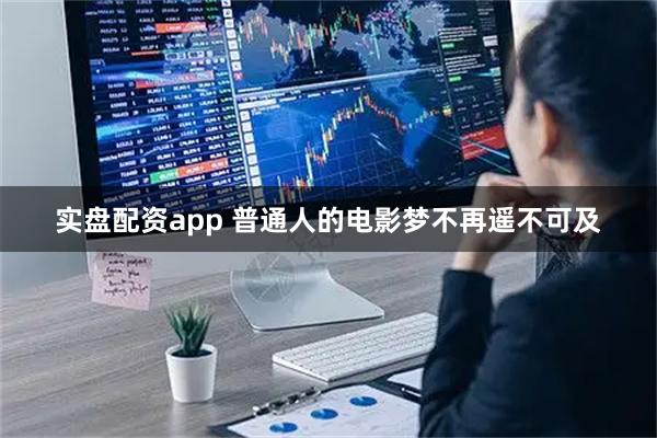 实盘配资app 普通人的电影梦不再遥不可及
