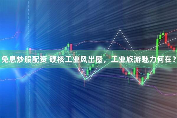 免息炒股配资 硬核工业风出圈，工业旅游魅力何在？