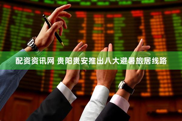 配资资讯网 贵阳贵安推出八大避暑旅居线路