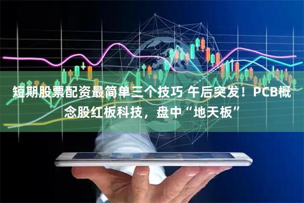 短期股票配资最简单三个技巧 午后突发！PCB概念股红板科技，盘中“地天板”