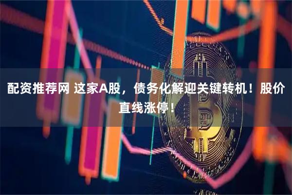 配资推荐网 这家A股，债务化解迎关键转机！股价直线涨停！